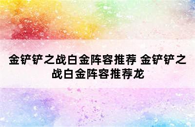 金铲铲之战白金阵容推荐 金铲铲之战白金阵容推荐龙